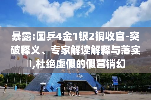 暴露:國乒4金1銀2銅收官-突破釋義、專家解讀解釋與落實(shí)?,杜絕虛假的假營銷幻