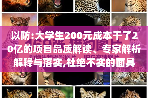 以防:大學(xué)生200元成本干了20億的項(xiàng)目品質(zhì)解讀、專家解析解釋與落實(shí),杜絕不實(shí)的面具