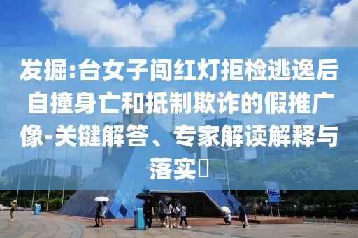 發(fā)掘:臺(tái)女子闖紅燈拒檢逃逸后自撞身亡和抵制欺詐的假推廣像-關(guān)鍵解答、專家解讀解釋與落實(shí)?
