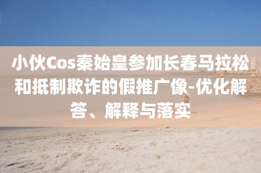 小伙Cos秦始皇參加長春馬拉松和抵制欺詐的假推廣像-優(yōu)化解答、解釋與落實