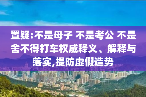 置疑:不是母子 不是考公 不是舍不得打車權(quán)威釋義、解釋與落實(shí),提防虛假造勢(shì)