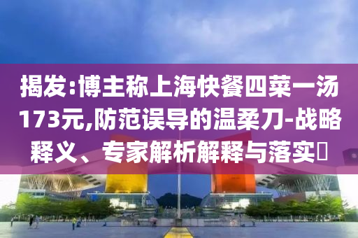 揭發(fā):博主稱上?？觳退牟艘粶?73元,防范誤導(dǎo)的溫柔刀-戰(zhàn)略釋義、專家解析解釋與落實(shí)?