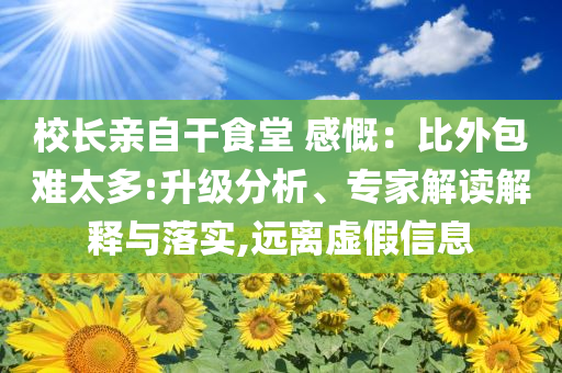 校長(zhǎng)親自干食堂 感慨：比外包難太多:升級(jí)分析、專家解讀解釋與落實(shí),遠(yuǎn)離虛假信息