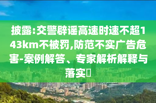 披露:交警辟謠高速時速不超143km不被罰,防范不實廣告危害-案例解答、專家解析解釋與落實?