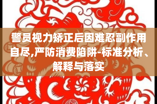 警員視力矯正后因難忍副作用自盡,嚴防消費陷阱-標準分析、解釋與落實