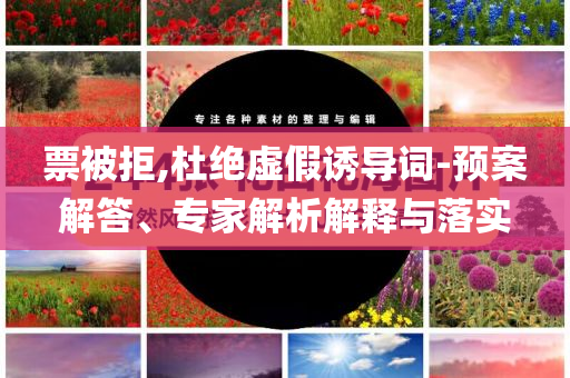 票被拒,杜絕虛假誘導(dǎo)詞-預(yù)案解答、專家解析解釋與落實(shí)
