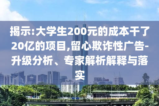 揭示:大學(xué)生200元的成本干了20億的項(xiàng)目,留心欺詐性廣告-升級(jí)分析、專家解析解釋與落實(shí)