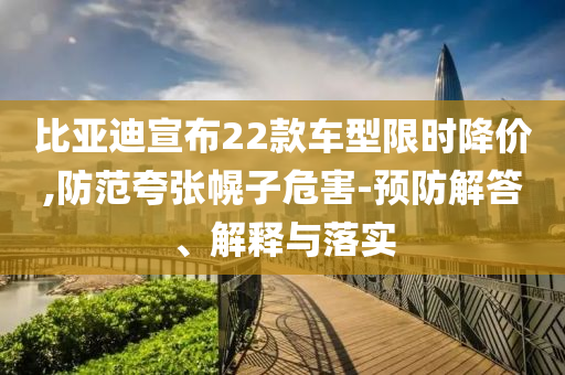 比亞迪宣布22款車型限時(shí)降價(jià),防范夸張幌子危害-預(yù)防解答、解釋與落實(shí)