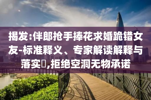 揭發(fā):伴郎搶手捧花求婚跪錯女友-標準釋義、專家解讀解釋與落實?,拒絕空洞無物承諾
