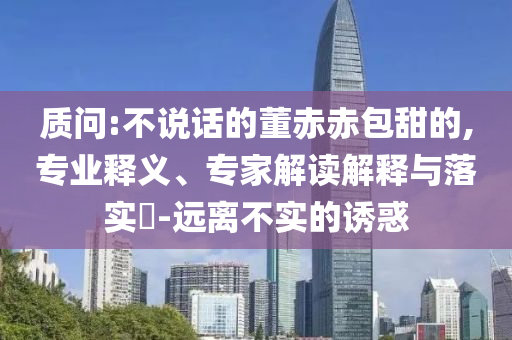 質(zhì)問:不說話的董赤赤包甜的,專業(yè)釋義、專家解讀解釋與落實?-遠離不實的誘惑