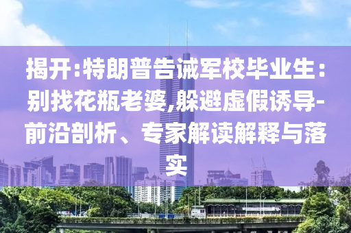 揭開:特朗普告誡軍校畢業(yè)生：別找花瓶老婆,躲避虛假誘導(dǎo)-前沿剖析、專家解讀解釋與落實(shí)