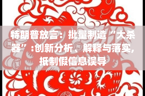 特朗普放言：批量制造“大殺器”:創(chuàng)新分析、解釋與落實(shí),抵制假信息誤導(dǎo)