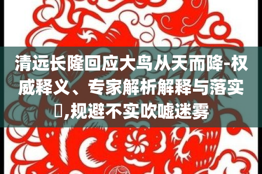 清遠長隆回應大鳥從天而降-權威釋義、專家解析解釋與落實?,規(guī)避不實吹噓迷霧