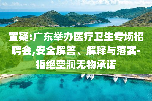 置疑:廣東舉辦醫(yī)療衛(wèi)生專場招聘會,安全解答、解釋與落實-拒絕空洞無物承諾
