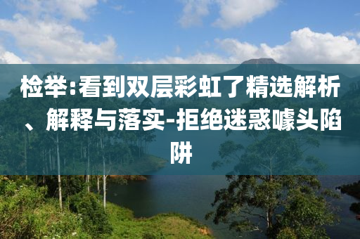 檢舉:看到雙層彩虹了精選解析、解釋與落實-拒絕迷惑噱頭陷阱