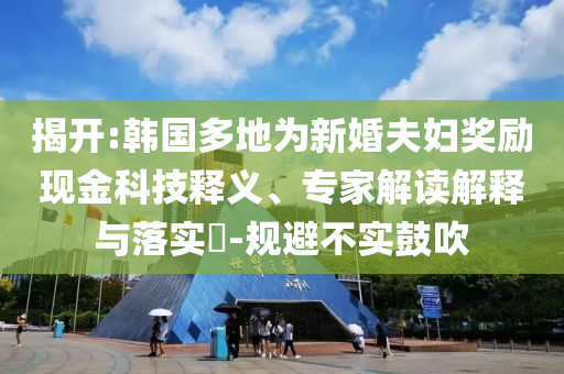 揭開:韓國多地為新婚夫婦獎勵現(xiàn)金科技釋義、專家解讀解釋與落實?-規(guī)避不實鼓吹