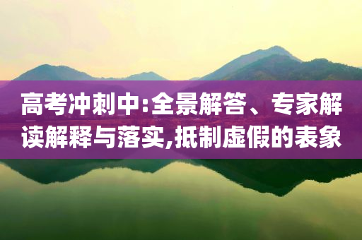 高考沖刺中:全景解答、專家解讀解釋與落實,抵制虛假的表象