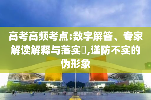 高考高頻考點:數(shù)字解答、專家解讀解釋與落實?,謹防不實的偽形象