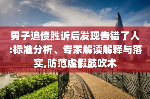 男子追債勝訴后發(fā)現(xiàn)告錯(cuò)了人:標(biāo)準(zhǔn)分析、專家解讀解釋與落實(shí),防范虛假鼓吹術(shù)