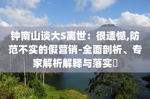 鐘南山談大S離世：很遺憾,防范不實的假營銷-全面剖析、專家解析解釋與落實?