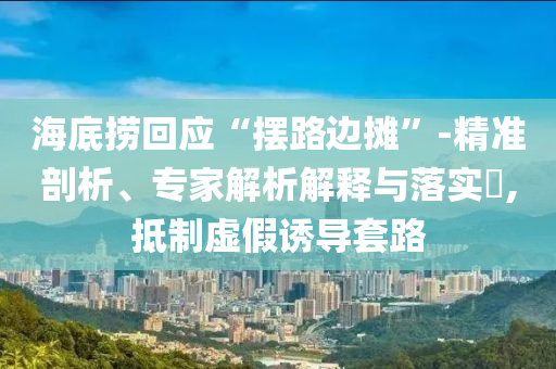 海底撈回應(yīng)“擺路邊攤”-精準剖析、專家解析解釋與落實?,抵制虛假誘導(dǎo)套路
