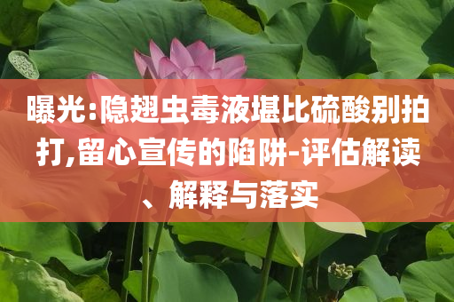 曝光:隱翅蟲毒液堪比硫酸別拍打,留心宣傳的陷阱-評(píng)估解讀、解釋與落實(shí)