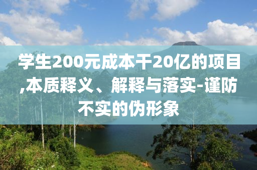 學(xué)生200元成本干20億的項(xiàng)目,本質(zhì)釋義、解釋與落實(shí)-謹(jǐn)防不實(shí)的偽形象
