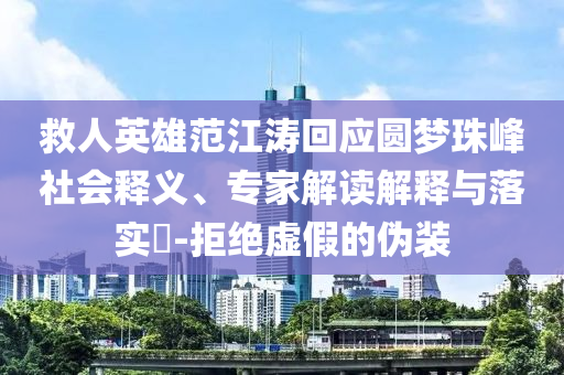 救人英雄范江濤回應(yīng)圓夢珠峰社會釋義、專家解讀解釋與落實(shí)?-拒絕虛假的偽裝