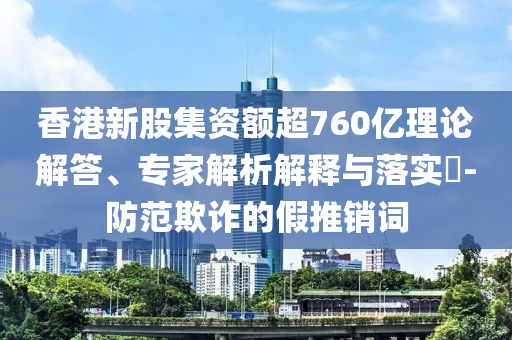 香港新股集資額超760億理論解答、專(zhuān)家解析解釋與落實(shí)?-防范欺詐的假推銷(xiāo)詞