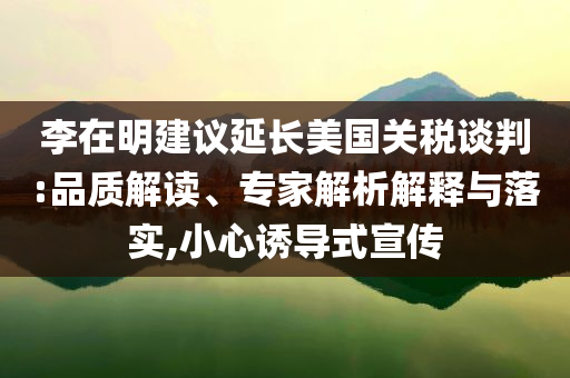 李在明建議延長(zhǎng)美國(guó)關(guān)稅談判:品質(zhì)解讀、專(zhuān)家解析解釋與落實(shí),小心誘導(dǎo)式宣傳