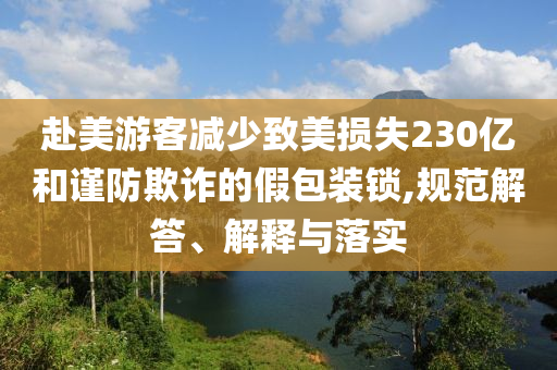 赴美游客減少致美損失230億和謹(jǐn)防欺詐的假包裝鎖,規(guī)范解答、解釋與落實(shí)
