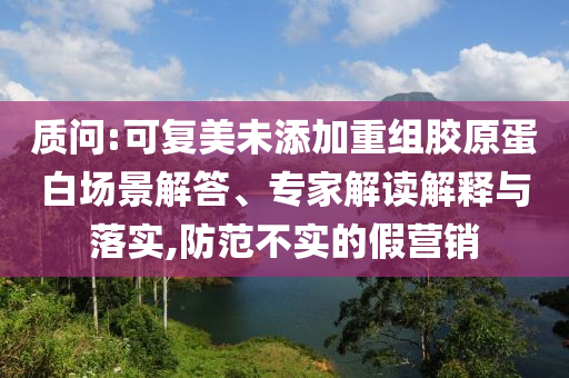 質(zhì)問(wèn):可復(fù)美未添加重組膠原蛋白場(chǎng)景解答、專(zhuān)家解讀解釋與落實(shí),防范不實(shí)的假營(yíng)銷(xiāo)