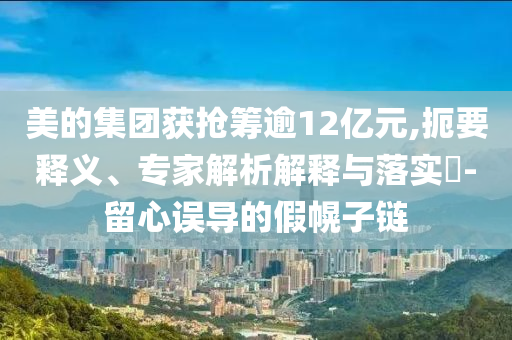 美的集團(tuán)獲搶籌逾12億元,扼要釋義、專(zhuān)家解析解釋與落實(shí)?-留心誤導(dǎo)的假幌子鏈