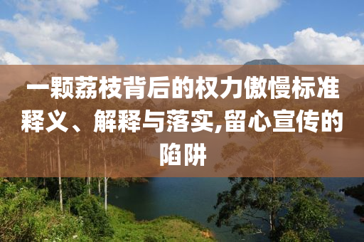 一顆荔枝背后的權(quán)力傲慢標(biāo)準(zhǔn)釋義、解釋與落實,留心宣傳的陷阱