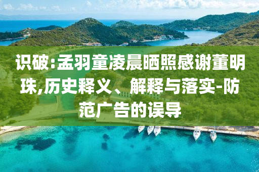 識(shí)破:孟羽童凌晨曬照感謝董明珠,歷史釋義、解釋與落實(shí)-防范廣告的誤導(dǎo)