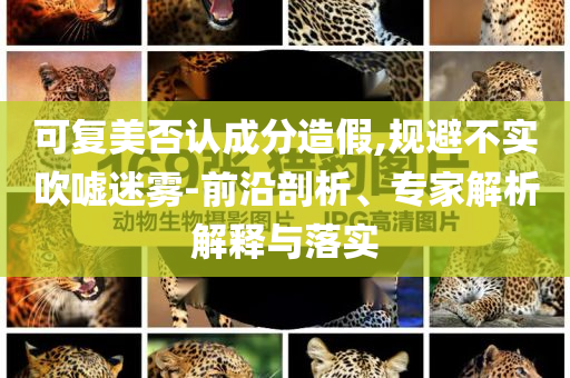 可復(fù)美否認(rèn)成分造假,規(guī)避不實(shí)吹噓迷霧-前沿剖析、專家解析解釋與落實(shí)