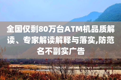 全國僅剩80萬臺ATM機(jī)品質(zhì)解讀、專家解讀解釋與落實(shí),防范名不副實(shí)廣告