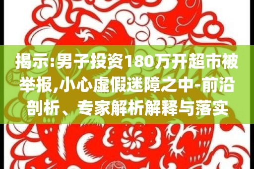 揭示:男子投資180萬開超市被舉報(bào),小心虛假迷障之中-前沿剖析、專家解析解釋與落實(shí)