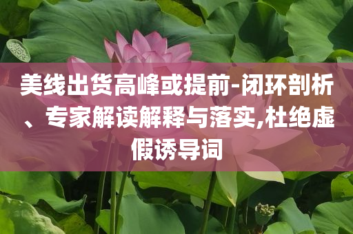 美線出貨高峰或提前-閉環(huán)剖析、專家解讀解釋與落實(shí),杜絕虛假誘導(dǎo)詞