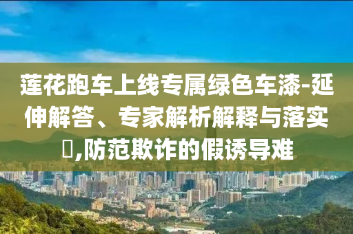 蓮花跑車上線專屬綠色車漆-延伸解答、專家解析解釋與落實?,防范欺詐的假誘導(dǎo)難