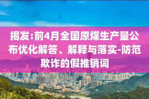 揭發(fā):前4月全國原煤生產(chǎn)量公布優(yōu)化解答、解釋與落實-防范欺詐的假推銷詞