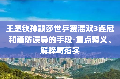 王楚欽孫穎莎世乒賽混雙3連冠和謹防誤導的手段-重點釋義、解釋與落實