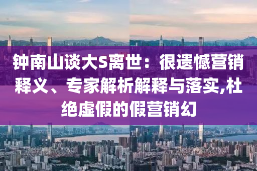 鐘南山談大S離世：很遺憾營銷釋義、專家解析解釋與落實,杜絕虛假的假營銷幻