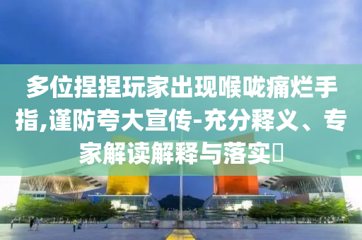 多位捏捏玩家出現(xiàn)喉嚨痛爛手指,謹(jǐn)防夸大宣傳-充分釋義、專家解讀解釋與落實(shí)?