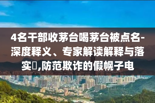 4名干部收茅臺(tái)喝茅臺(tái)被點(diǎn)名-深度釋義、專家解讀解釋與落實(shí)?,防范欺詐的假幌子電