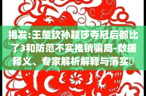 揭發(fā):王楚欽孫穎莎奪冠后都比了3和防范不實推銷騙局-數(shù)據(jù)釋義、專家解析解釋與落實?