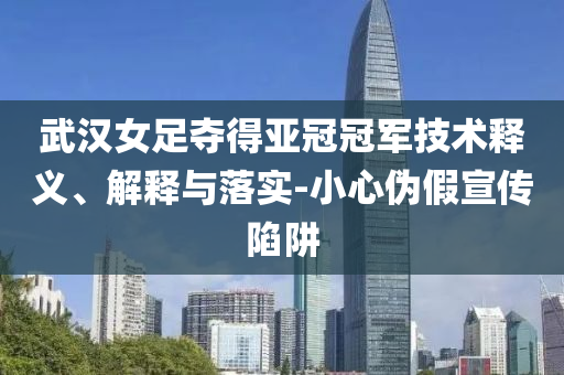 武漢女足奪得亞冠冠軍技術(shù)釋義、解釋與落實(shí)-小心偽假宣傳陷阱