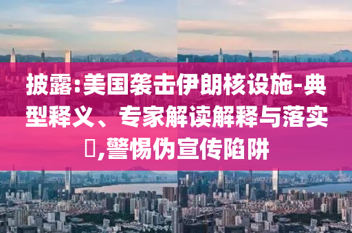 披露:美國(guó)襲擊伊朗核設(shè)施-典型釋義、專家解讀解釋與落實(shí)?,警惕偽宣傳陷阱