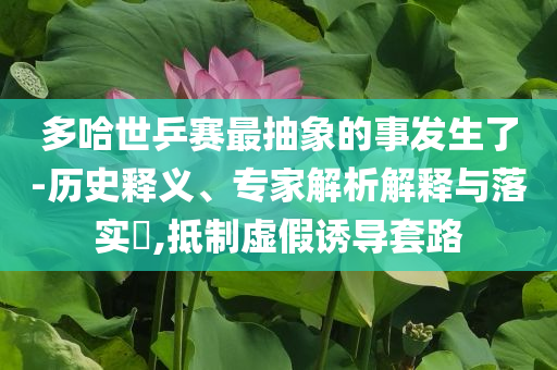 多哈世乒賽最抽象的事發(fā)生了-歷史釋義、專家解析解釋與落實?,抵制虛假誘導(dǎo)套路