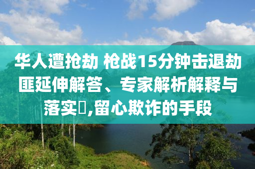 華人遭搶劫 槍戰(zhàn)15分鐘擊退劫匪延伸解答、專家解析解釋與落實?,留心欺詐的手段